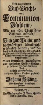 Neu-zugerichtetes Buß- Beicht- und Communion-Büchlein, Wie ein jeder Christ seine Buß recht anstellen; Vornemlich aber Sich zur Beicht und hochwürdigen Abendmahl würdiglich bereiten, und dabey sowol insgemein, als sonderlich zu Haus, und in der Kirchen, nach Gelegenheit und Ordnung der Zeit, gebührlich verhalten soll : Allen betrübten, geängstigten und bußfertigen Beicht-Kindern, zu heilsamer Lehr und kräftigem Trost gestellt und verfertigt, auch mit schönen Kupfern gezieret