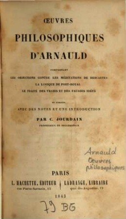 Oeuvres philosophiques d'Arnauld : comprenant les objections contre les méditations de Descartes, la logique de port-royal, le traité des vraies et des fausses idées