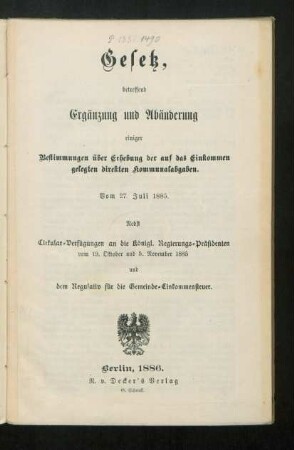 Gesetz, betreffend Ergänzung und Abänderung einiger Bestimmungen über Erhebung der auf das Einkommen gelegten direkten Kommunalabgaben : vom 27. Juli 1885 ; nebst Cirkular-Verfügung an die Königl. Regierungs-Präsidenten vom 19. Oktober und 5. November 1885 und den Regulativ für die Gemeinde-Einkommensteuer