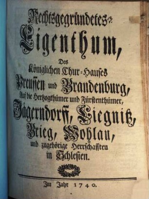 Rechtsgegründetes Eigenthum, Des Königlichen Chur-Hauses Preussen und Brandenburg, Auf die Herzogthümer und Fürstenthümer, Jägerndorff, Liegnitz, Brieg, Wohlau, und zugehörige Herrschafften in Schlesien