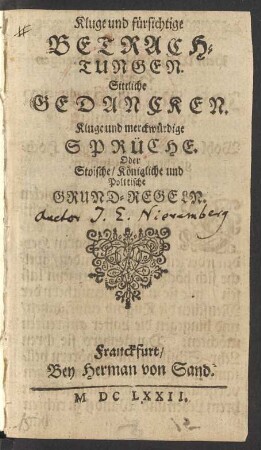 Kluge und fürsichtige Betrachtungen. Sittliche Gedancken. Kluge und merckwürdige Sprüche. Oder Stoische/ Königliche und Politische Grund-Regeln