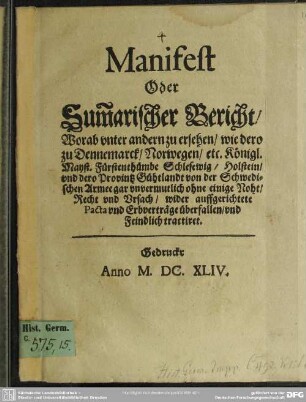 Manifest oder Summarischer Bericht, worab ... zu ersehen, wie dero zu Dennemarck, Norwegen, etc. Königl. Mayst. Fürstenthümbe Schlesewig, Holstein und dero Provintz Gühtlandt von der Schwedischen Armee gar unvermutlich ... überfallen und feindlich tractiret