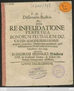 Dissertatio Illustris De irrita Re-Infeudatione Perpetua Bonorum Feudalium Ducatus Magdeburgensis maioris quam 600. Thalerorum quantitatis, post Instrumentum Pacis Caesareo-Suecicum Osnabruc: 1648.