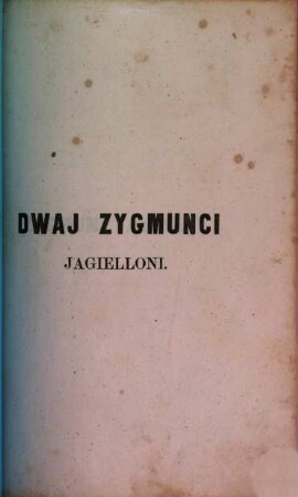 Dwaj Zygmunci Jagielloni czyli Polska 'w pierwszéj połowie XVI wieku. 2