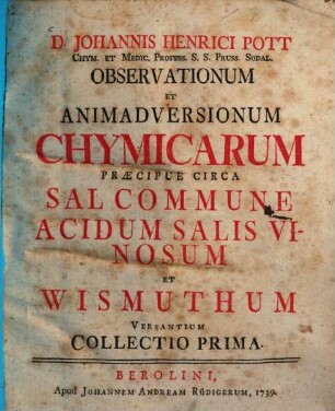 D. Johannis Henrici Pott ... Observationum Et Animadversionum Chymicarum ... Collectio ..., 1. Praecipue Circa Sal Commune, Acidum Salis Vinosum Et Wismuthum Versantium