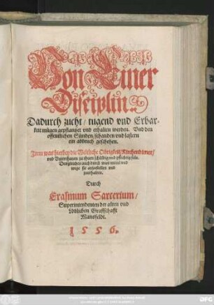 Von Einer || Disciplin.|| Dadurch zucht/ tugend vnd Erbar=||keit mügen gepflanzet vnd erhalten werden ... || Jtem was hierbey die Weltliche Obrigkeit/ Kirchendiener/|| vnd Vnterthanen zu thuen schüldig ... sein.|| ... Durch || Erasmum Sarcerium/|| Superintendenten der ... || Graffschafft || Mansfeldt.||