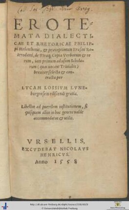 EROTEMATA DIALECTICAE ET RHETORICAE PHILIPpi Melanthonis, et praeceptionum Erasmi Roterodami, de Vtraque Copia Verborum et rerum, iam primum ad usum Scholarum, quas uocant Triuiales, breuiter selecta et contracta per LVCAM LOSSIVM LVNEburgensem ediscendi gratia
