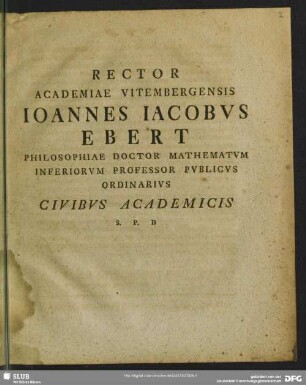 Rector Academiae Vitembergensis Joannes Jacobus Ebert Philosophiae Doctor Mathematum Inferiorum Professor Publicus Ordinarius Civibus Academicis S. P. D. : [Hymnus In Foederis Angelum Mal. III, I] ; [P.P.Sacro Michaelis A.C. MDCCLXXVIII.]