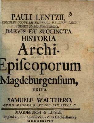 Pauli Lentzii, A Consiliis Quondam Friderici, Illustr[issi]mi Landgravii Hasso-Homburgici, Brevis Et Succincta Historia Archi-Episcoporum Magdeburgensium