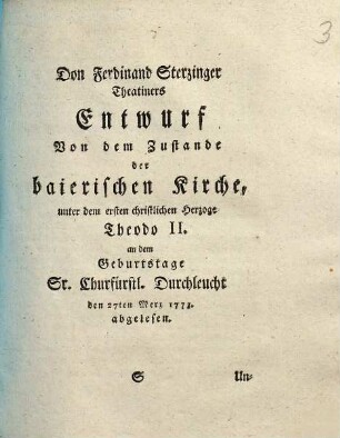 Don Ferdinand Sterzinger Theatiners Entwurf Von dem Zustande der baierischen Kirche, unter dem ersten christlichen Herzoge Theodo II. : an dem Geburtstage Sr. Churfürstl. Durchleucht den 27ten Merz 1773. abgelesen
