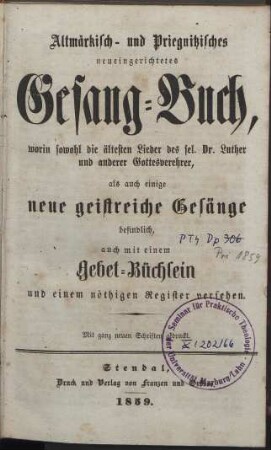 Altmärkisch- und Priegnitzisches neueingerichtetes Gesang-Buch, worin sowohl die ältesten Lieder des sel. Dr. Luther und anderer Gottesverehrer, als auch einige neue geistreiche Gesänge befindlich, auch mit einem Gebet-Büchlein und einem nöthigen Register versehen