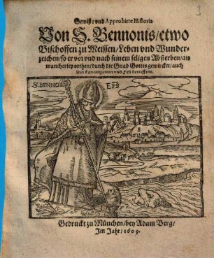 Gewiß: vnd Approbirte Historia Von S. Bennonis, etwo Bischoffen zu Meissen, Leben vnd Wunderzeichen, so er vor vnd nach seinem seligen Absterben, an mancherley orthen, durch die Gnad Gottes gewircket, auch sein Canonization vnd Fest betreffend