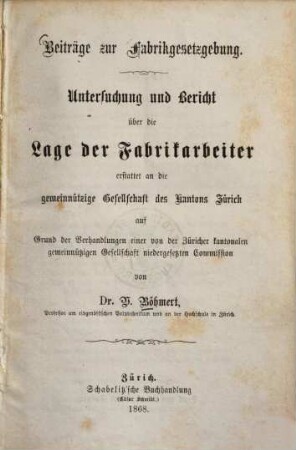 Beiträge zur Fabrikgesetzgebung : Untersuchung und Bericht über die Lage der Fabrikarbeiter erstattet an die gemeinnützige Gesellschaft des Kantons Zürich auf Grund der Verhandlungen einer von der Züricher Kantonalen gemeinnützigen Gesellschaft niedergesetzten Commission