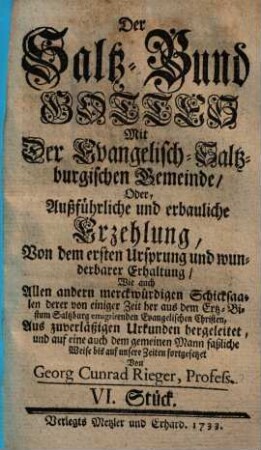 Der Saltz-Bund Gottes Mit der Evangelisch-Saltzburgischen Gemeinde : oder außführliche und erbauliche Erzehlung, von dem ersten Ursprung und wunderbarer Erhaltung ... derer von einem halben Jahr her aus dem Ertz-Bistum Saltzburg emigrirenden Evangelischen Christen ; Aus zuverläßigen Urkunden der alten Zeiten hergeführet, und biß auf diesen Tag fortgesetzet. 6