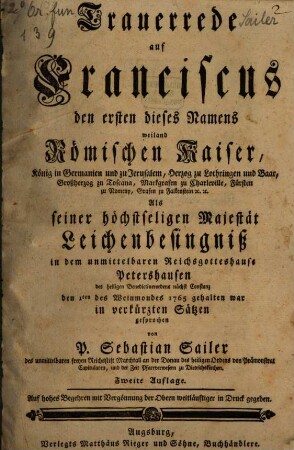 Trauerrede auf Franciscus den ersten dieses Namens weiland Römischen Kaiser, König in Germanien und zu Jerusalem, Herzog zu Lothringen und Baar, Großherzog zu Toscana, Markgrafen zu Charleville, Fürsten zu Nomeny, Grafen zu Falkenstein etc. etc. ; Als seiner höchchstseligen Majestät Leichenbesingniß in dem uralten unmittelbaren Reichsgotteshause Petershausen des heiligen Benedictinerordens nächst Constanz den 1ten des Weinmondes 1765 gehalten war : in verkürzten Sätzen gesprochen