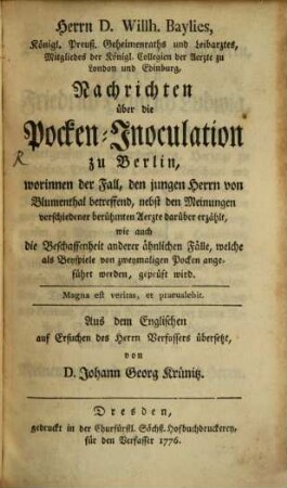 Herrn D. Willh. Baylies, Königl. Preuß. Geheimraths und Leibarztes, Mitgliedes der Königl. Collegien der Aerzte zu London und Edinburg, Nachrichten über die Pocken-Inoculation zu Berlin, worinnen der Fall, den jungen Herrn von Blumenthal betreffend, nebst den Meinungen verschiedener berühmten Aerzte darüber erzählt, wie auch die Beschaffenheit anderer ähnlichen Fälle, welche als Beyspiele von zweymaligen Pocken angeführt werden, geprüft wird