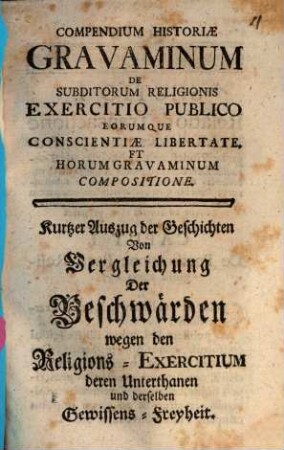 Compendium Historiae Gravaminum De Subditorum Religionis Exercitio Publico Eorumque Conscientiae Libertate Et Horum Gravaminum Compositione : = Kurtzer Auszug der Geschichten Von Vergleichung Der Beschwwärden wegen den Religions-Exercitium deren Unterthanen und derselben Gewissens-Freyheit