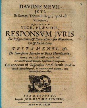 Davidis Mevii, JCti, Et Summi Tribunalis Regii, quod est Vismariae, Quondam Vice-Praesidis, Responsvm Jvris, De Resignatione, & Revocatione, seu Mutatione, Ut & Exhibitione. Testamenti, &c. : De Immißione Haeredis in Bona Haereditaria, Iuxta L. Fin. C. de Edict. D. Hadr. toll. De Arrestorum, & Proceßus Iniustitia, & Iniquitate