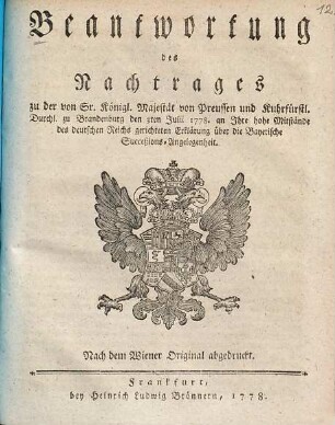 Beantwortung des Nachtrages zu der von Sr. königl. Majestät von Preußen und kuhrfürstl. Durchl. zu Brandenburg den 3ten July 1778. an Ihre hohe Mitstände des deutschen Reichs gerichteten Erklärung über die Bayerische Successionsangelegenheit