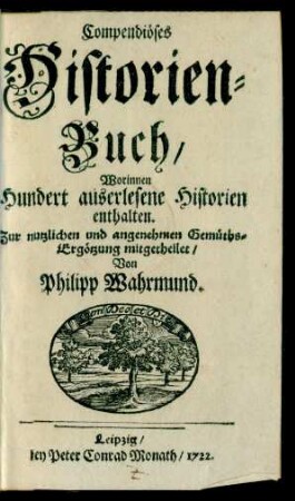 Compendiöses Historien-Buch : Worinnen Hundert auserlesene Historien enthalten ; Zur nutzlichen und angenehmen Gemüths-Ergötzung mitgetheilet