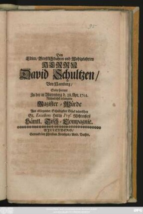 Dem Edlen, GroßAchtbahren und Wohlgelahrten Herrn David Schultzen, Von Hamburg, Solte hiermit Zu der in Wittenberg d. 28. Apr. 1701. Rühmlichst erlangten Magister-Würde Aus obliegender Schuldigkeit Glück wüntschen Sr. Excellenz Herrn Prof. Röhrensees Sämtl. Tisch-Compagnie