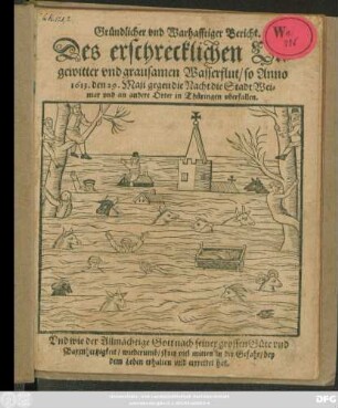 Gründlicher und Warhafftiger Bericht. Des erschrecklichen Ungewitter und grausamen Wasserflut/ so Anno 1613. den 29. Maii gegen die Nacht die Stadt Weimar und an andere Orter in Thüringen uberfallen ... hat