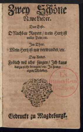 Zwey Schœne || Newe Lieder.|| Das Erste.|| O Nachbar Rupert/ mein Hertz ist || voller Pein/ etc.|| Jm Thon.|| Mein Hertz ist mir verwundet/ etc.|| Das Ander.|| Frœlich wil ichs singen/ Jch kans || darzu nicht bringen/ etc. Jn seiner || eigen Melodey.||