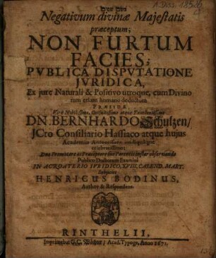 Negativum divinae Maiestatis praeceptum; Non Furtum Facies; Publica Disputatione Iuridica, Ex iure Naturali & Positivo utroque, cum Divino tum etiam humano deductum Praeside ... Dn. Bernhardo Schulzen/ ICto ... Publico Doctorum Examini In Acroaterio Iuridico, XVIII. Calend. Mart. Subiiciet Henricus Bodinus, Author & Respondens