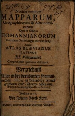 Notitia omnium Mapparum, Geographicarum & Astronomicarum Quae in Officina Homannianorum Haeredum Norimbergae exaratae sunt : Accedit Atlas Blaevianus Latinus XI. Voluminibus Comprehensus specialiter descriptus = Verzeichniß Aller in der berühmten Homannischen Officin zu Nürnberg heraus gegebenen Land-Charten