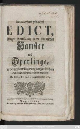 Renovirtes und geschärftes Edict, Wegen Vertilgung derer schädlichen Hamster und Sperlinge, im Hertzogthum Magdeburg, dem Fürstenthum Halberstadt, und der Grafschaft Hohnstein : De Dato Berlin, den 9ten December, 1764.
