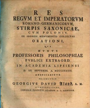 Res regvm et imperatorvm Romano-Germanicorvm, stirpis Saxonicae, cvm Polonis, ex idoneis monvmentis collectas, orationi, qva mvnvs professoris philosophiae pvblici extraord. in academia Lipsiensi avspicabitvr