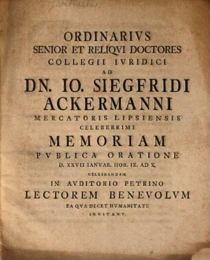Ordinarius Senior Et Reliqui Doctores Facultatis Iuridicae Lipsiensis Ad Dn. Io. Siegfridi Ackermanni Mercatoris Lipsiensis Celeberrimi Memoriam Publica Oratione ... Celebrandam ... Invitant