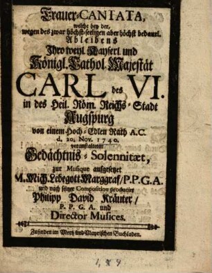 Trauer-Cantata, welche bey der, wegen des ... Ableibens Ihrer ... Majestät Carl des VI. in ... Augspurg von einem Hoch-Edlen Rath A. C. ... veranstalteten Gedächtnis-Solemnitaet zur Musique aufgesetzet