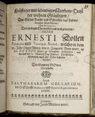 Kräfftiger und lebendiger Sterbens-Trost der wahren Gläubigen/ Den Sie der Furcht und Schrecken des Todtes entgegen setzen können : Bey der Sepultur Des ... Herrn Ernesti Dollen Philosophiae und Theologiae Studiosi, welcher in dem 22. Jahr seines Alters/ den 3. Januarii Anno 1663. ... allhier zu Helmstädt entschlaffen/ und darauff den 22. Monats Tag Februar. ... bestattet worden