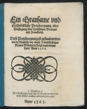Ein Grausame vnd || Erschröckliche Propheceyung oder || Weissagung vber Teutschland/ Braband || vnd Franckreich.|| Diese Propheceyung ist gefunden wor=||den in Mastrich/ bey einem Gottsförchtigen || Manne Wilhelm de Frieß/ nach seinem || Todt/ Anno 1583.|| ... ||
