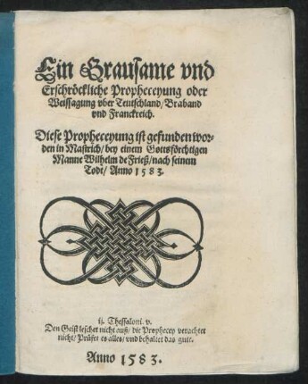Ein Grausame vnd || Erschröckliche Propheceyung oder || Weissagung vber Teutschland/ Braband || vnd Franckreich.|| Diese Propheceyung ist gefunden wor=||den in Mastrich/ bey einem Gottsförchtigen || Manne Wilhelm de Frieß/ nach seinem || Todt/ Anno 1583.|| ... ||
