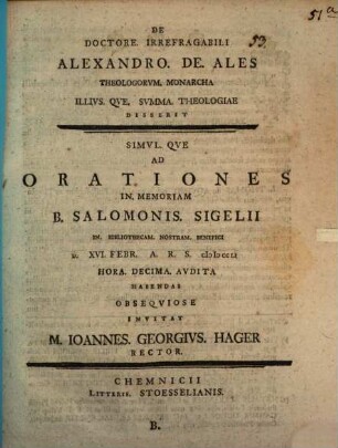 De Doctore. Irrefragabili Alexandro. De. Ales Theologorvm. Monarcha Illivs. Qve. Svmma. Theologiae Disserit, B. ... Ad Orationes In. Memoriam B. Salomonis. Sigelii In. Bibliothecam. Nostram. Benefici D. XVI. Febr. A.R.S. MDCCLI ...