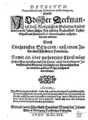 Detectum velum Mosaicum Judaeorum nostri temporis : Das ist: Jüdischer Deckmantel dess Mosaischen Gesetzes, unter welchem die Juden jetzigen Zeit allerley Bubenstück, Laster, Schand und Finantzerey, & üben und treiben, auffgehoben und entdecket / durch Dietherichen Schwaben ...