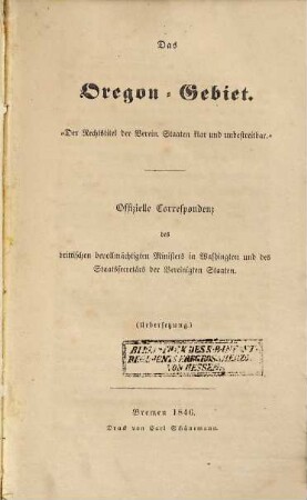 Das Oregon-Gebiet : der Rechtstitel der Verein. Staaten klar und unbestreitbar ; offizielle Correspondenz des brittischen bevollmächtigten Ministers in Washington und des Staatssecretärs der Vereinigten Staaten ; Übersetzung