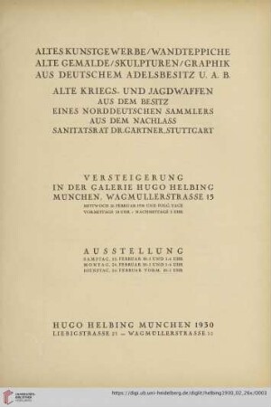 Altes Kunstgewerbe, Wandteppiche, alte Gemälde, Skulpturen, Graphik aus deutschem Adelsbesitz u.a.B., alte Kriegs- und Jagdwaffen aus dem Besitz eines norddeutschen Sammlers, aus dem Nachlass Sanitätsrat Dr. Gärtner, Stuttgart : Versteigerung in der Galerie Hugo Helbing, München, Wagmüllerstrasse 15, Mittwoch 26. Februar 1930 und folg. Tage, vormittags 10 Uhr, nachmittags 3 Uhr
