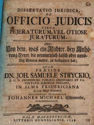 Dissertatio iuridica de officio iudicis circa peieraturum velotiose iuraturum : Oder: Von dem, was ein Richter, bey Anhörung Derer, die vermuthlich falsch oder unnöthig schweren wollen, zu beobachten hat