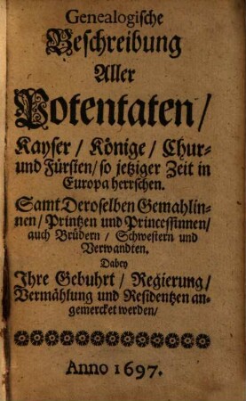 Genealogische Beschreibung Aller Potentaten, Kayser, Könige ..., so jetziger Zeit in Europa herrschen : Samt Deroselben Gemahlinnen, Printzen ...