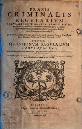 Praxis Criminalis Regvlarivm Saecvlarivmqve Omnivm Absolvtissima : ex antiquioribus pariter & recentioribus autoribus, qui de hac materia scripserunt, in unum collecta, & quoad eius fieri potuit, in titulos iuxta decretalium ordinem digesta