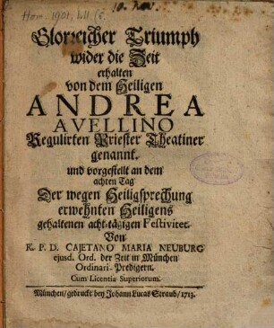 Glorreicher Triumph wider die Zeit, erhalten von dem Heiligen Andrea Avellino Regulirten Priester Theatiner genannt, und vorgestellt an dem achten Tag Der wegen Heiligsprechung erwehnten Heiligens gehaltenen acht-tägigen Festivitet