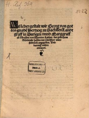 Welcher gestalt wir Georg von gottes gnade[n] Hertzog zu Sachssen Landtgraff in Duringen vnnd Marggraff zů Meyssen, von Martino Luther, des gedichten Bündtnüs halben inn Schrifften vnerfindtlich angegeben. Vnd darauff vnsere antwort