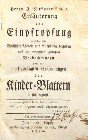 Herrn J. Kirkpatrik M. D. Erläuterung der Einpfropfung welche die Geschichte Theorie und Ausübung derselben nebst bei Gelegenheit gemachten Beobachtungen von den merkwürdigsten Erscheinungen der Kinder-Blattern in sich begreift : Aus dem Englischen
