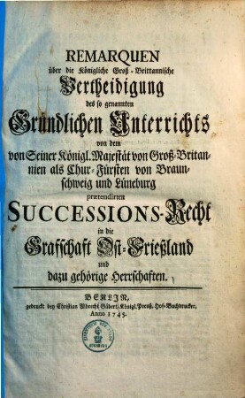 Remarquen über die Königliche Groß-Brittanische Vertheidigung des so genannten Gründlichen Unterrichts von dem ... praetendirten Successions-Recht in die Grafschaft Ost-Frießland