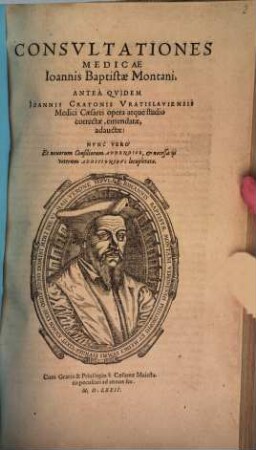 Consvltationes Medicae Ioannis Baptistae Montani : Antea Qvidem Ioannis Cratonis Vratislaviensis Medici Caesarei opera atque studio correctae, emendatae, adauctae: Nvnc Vero Et nouorum Consiliorum Appendice, et necessarijs veterum Additionibvslocupletatae