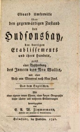 Eduard Umfreville über den gegenwärtigen Zustand der Hudsonsbay, der dortigen Etablissements und ihres Handels : nebst einer Beschreibung des Innern von Neu Wallis, und einer Reise von Montreal nach Neu York. Aus dem Englischen. Mit einer eigenen Charte, einer kurzen Geographie dieser Länder und mehreren Erläuterungen