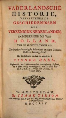 Vaderlandsche Historie, Vervattende De Geschiedenissen Der Nu Vereenigde Nederlanden, Inzonderheid Die Van Holland, Van De Vroegste Tyden Af : Uit de geloofwaardigste Schryvers en egte Gedenkstukken samengesteld, 10. Beginnende, na 't sluiten van het twaalfjarrig Bestand, in 't jaar 1609; en eindigende, met de dood van Maurits, Prinse van Oranje, in 't jaar 1625